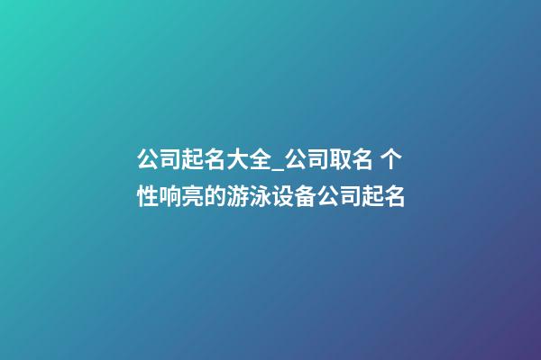 公司起名大全_公司取名 个性响亮的游泳设备公司起名-第1张-公司起名-玄机派